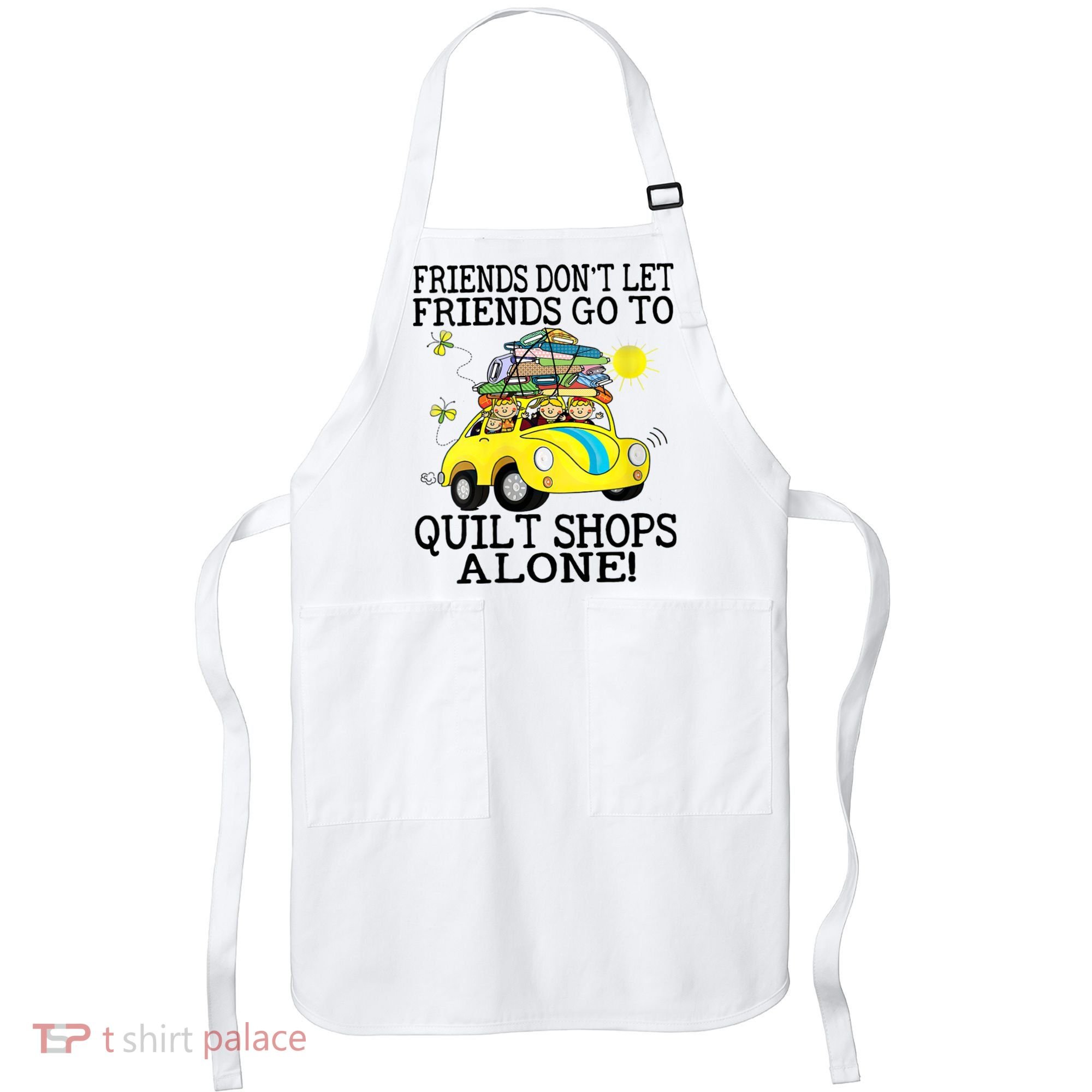 Friends Dont Let Friends Go To Quilt Shops Alone Apron