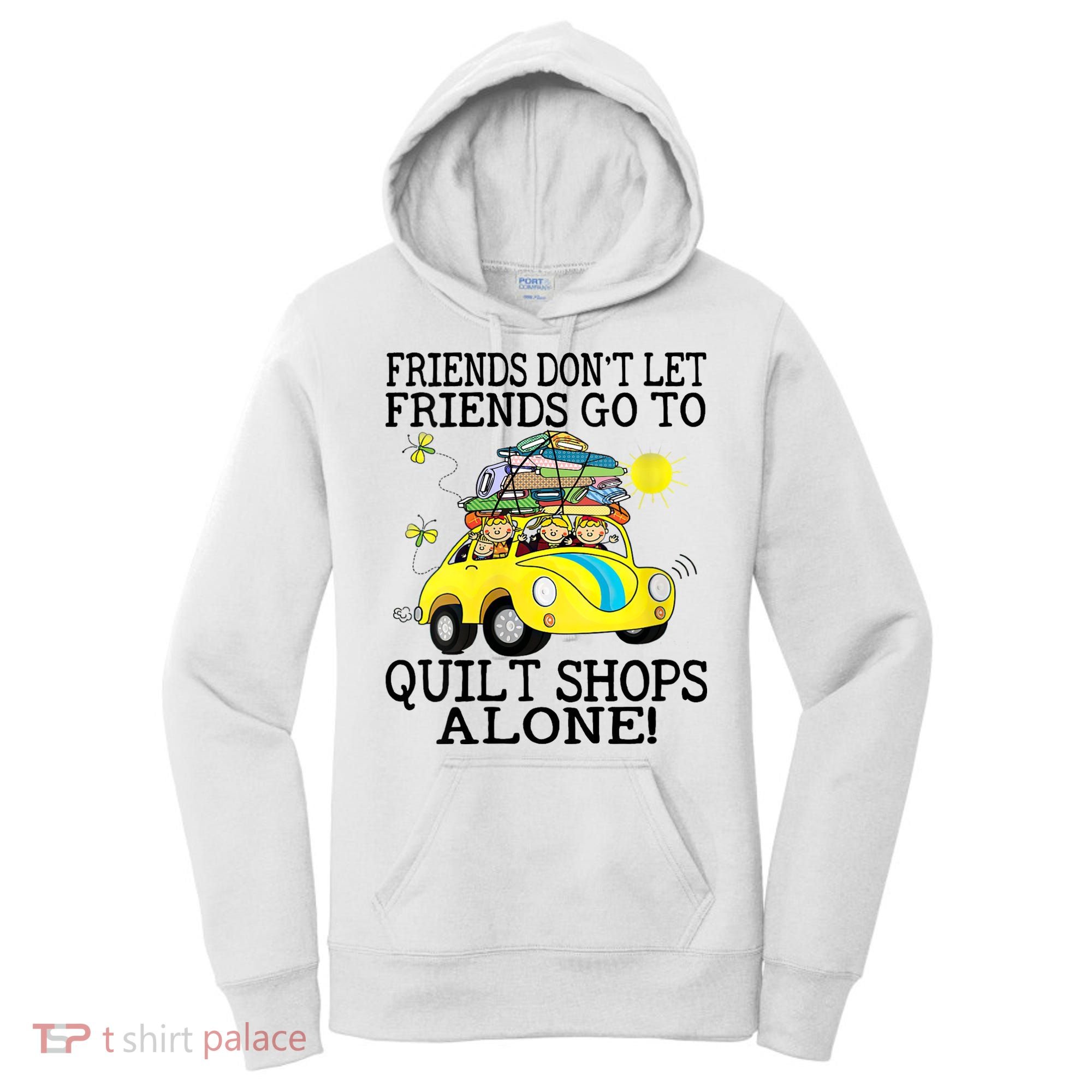 Friends Dont Let Friends Go To Quilt Shops Alone Women's Hoodie