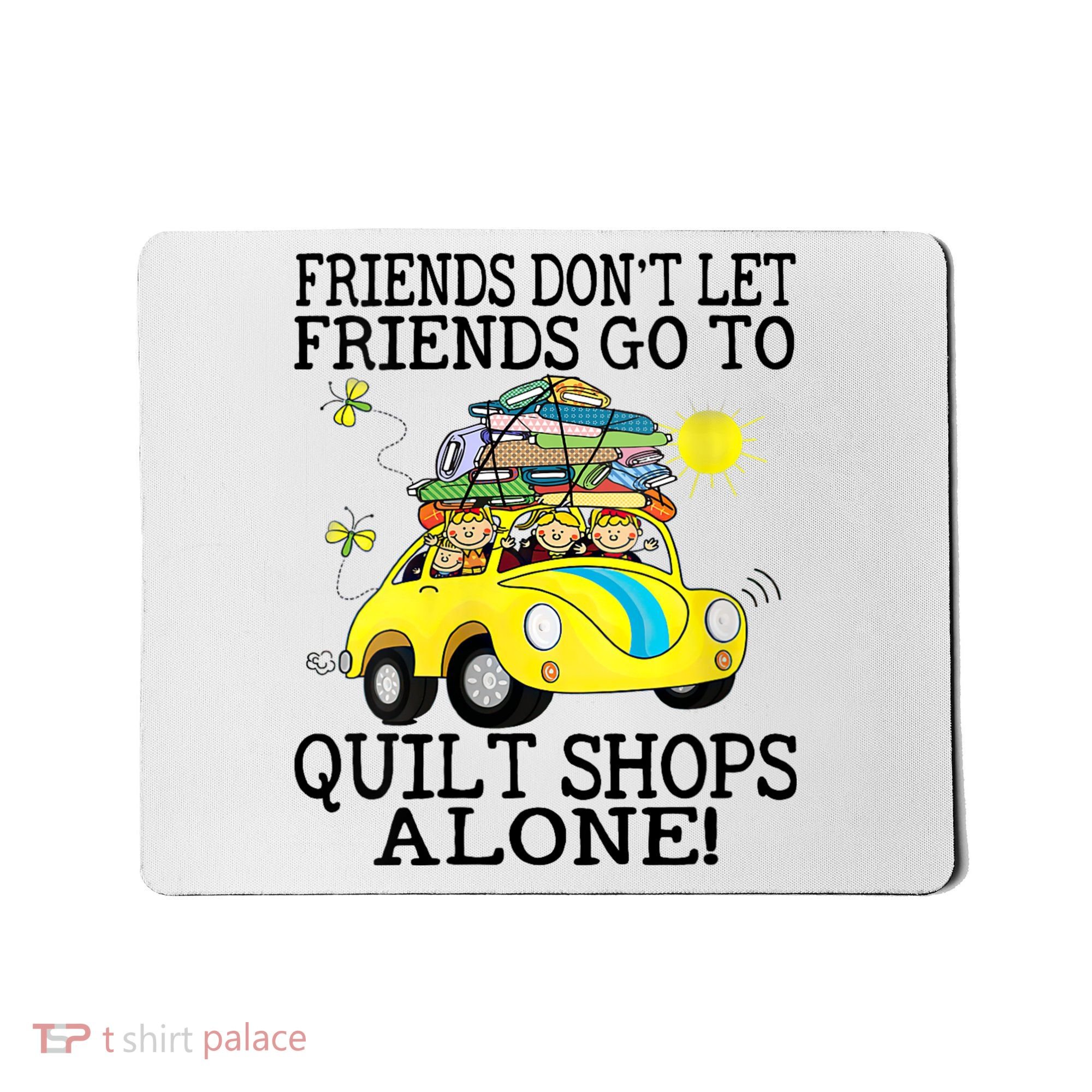 Friends Dont Let Friends Go To Quilt Shops Alone Mousepad