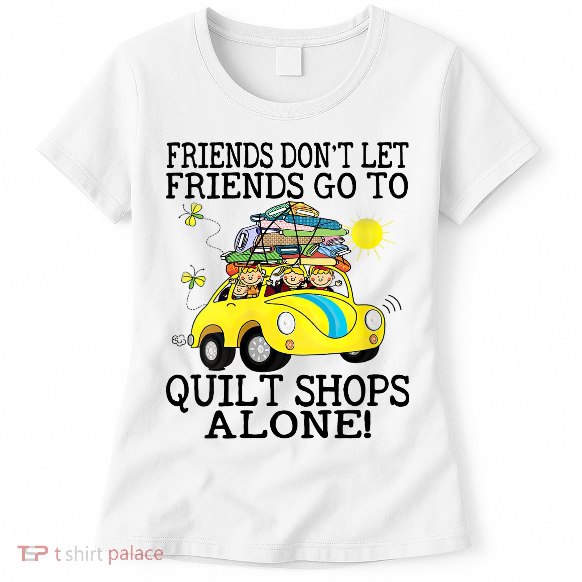 Friends Dont Let Friends Go To Quilt Shops Alone Women's T-Shirt