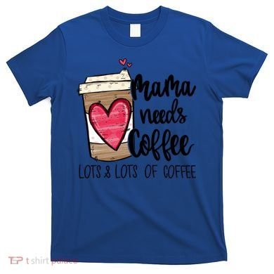 Funny Espresso Cute Coffee Heart Mama Needs Coffee Meaningful Gift T-Shirt
