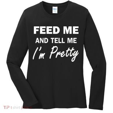 Feed Me And Tell Me I'm Pretty Women's Long Sleeve Shirt