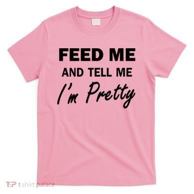 Feed Me And Tell Me I'm Pretty T-Shirt