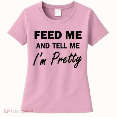 Feed Me And Tell Me I'm Pretty Women's T-Shirt