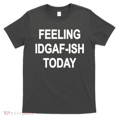 Feeling IDGAF-Ish Today T-Shirt