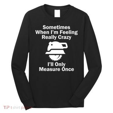 Feeling Really Crazy I'll Only Measure Once  Long Sleeve Shirt