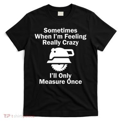 Feeling Really Crazy I'll Only Measure Once  T-Shirt