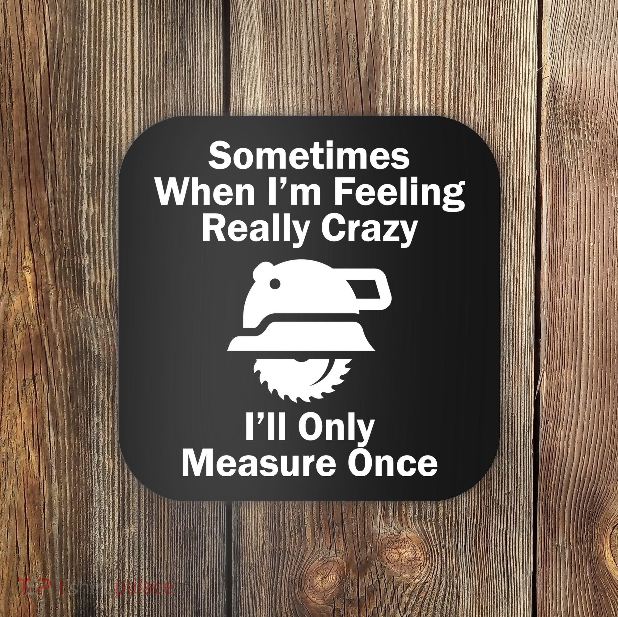 Feeling Really Crazy I'll Only Measure Once  Coaster