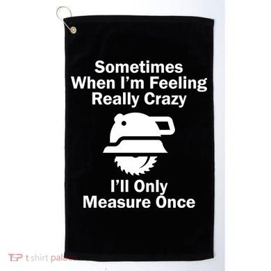 Feeling Really Crazy I'll Only Measure Once  Golf Towel