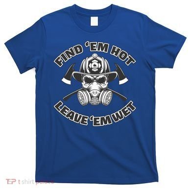 Find Em Hot Leave Em Wet Funny Firefighter Skull Gift T-Shirt
