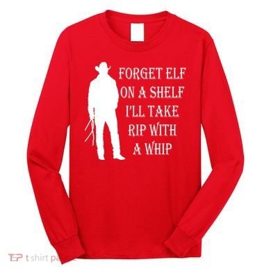 Forget Elf On A Shelf I'll Take Rip With A Whip Long Sleeve Shirt
