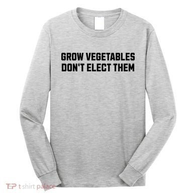 Funny Election Quote Grow Vegetables Do Not Elect Them Long Sleeve Shirt