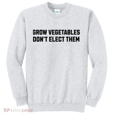Funny Election Quote Grow Vegetables Do Not Elect Them Sweatshirt