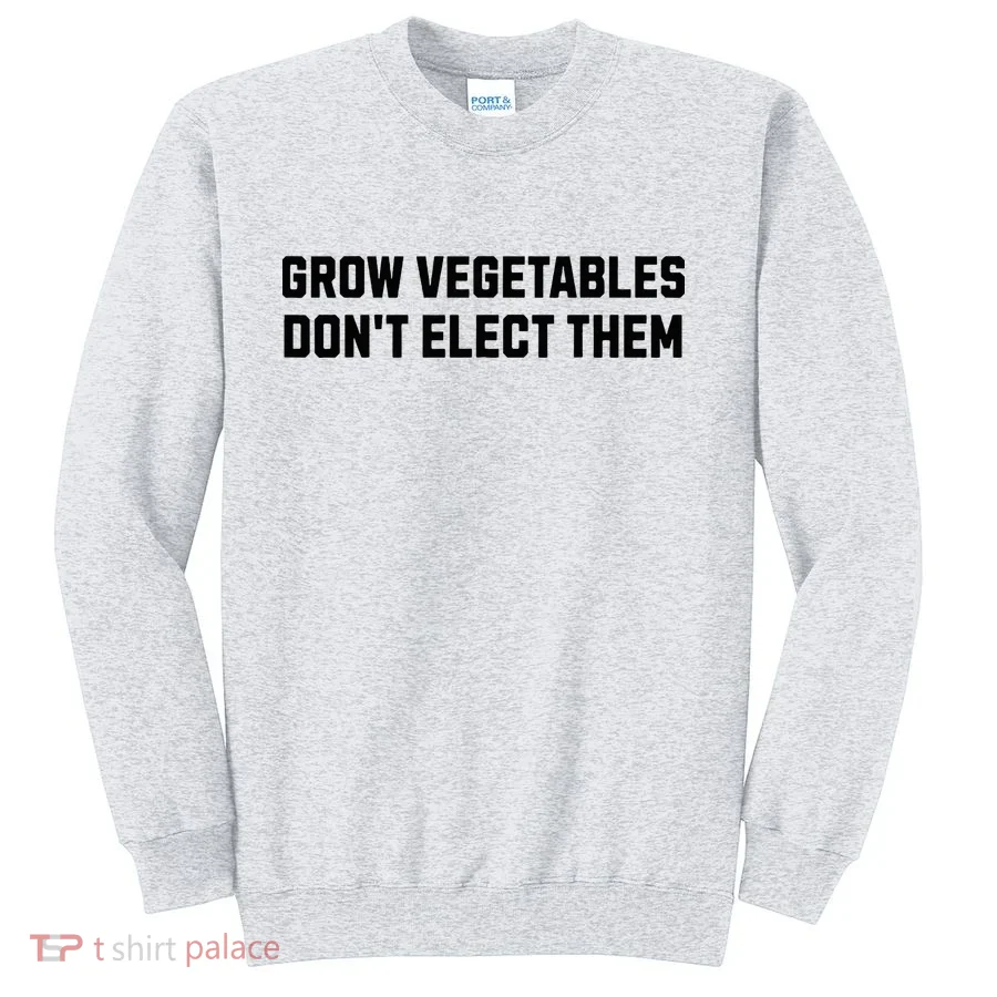 Funny Election Quote Grow Vegetables Do Not Elect Them Sweatshirt