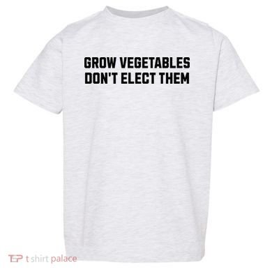 Funny Election Quote Grow Vegetables Do Not Elect Them Toddler T-Shirt