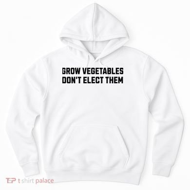 Funny Election Quote Grow Vegetables Do Not Elect Them Hoodie
