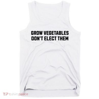 Funny Election Quote Grow Vegetables Do Not Elect Them Tank Top