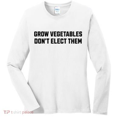 Funny Election Quote Grow Vegetables Do Not Elect Them Women's Long Sleeve Shirt