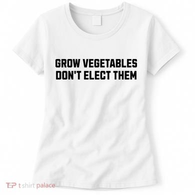 Funny Election Quote Grow Vegetables Do Not Elect Them Women's T-Shirt