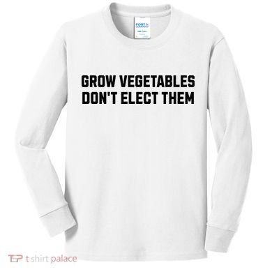Funny Election Quote Grow Vegetables Do Not Elect Them Kids Long Sleeve Shirt