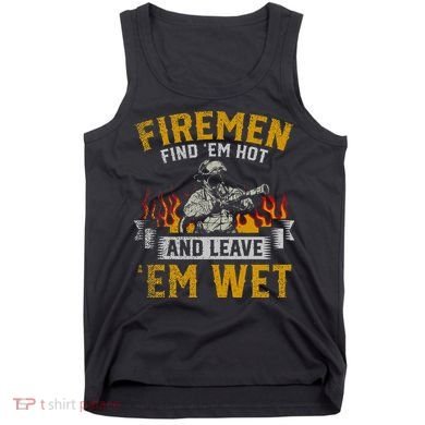 Fireman Find Em Hot And Leave Em Wet Tank Top