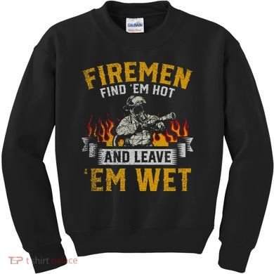 Fireman Find Em Hot And Leave Em Wet Kids Sweatshirt