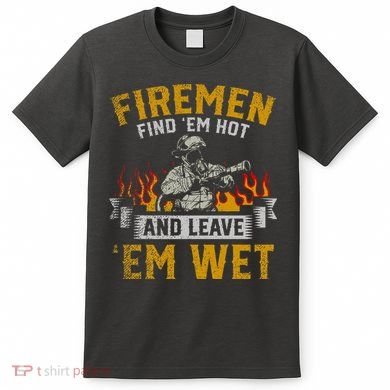 Fireman Find Em Hot And Leave Em Wet T-Shirt