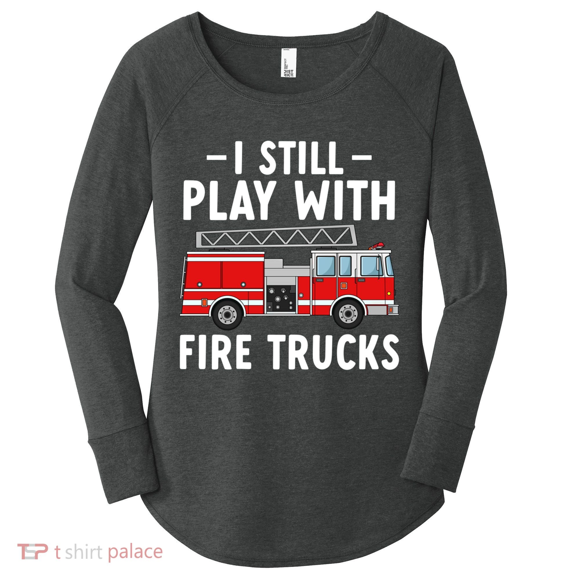 Funny Firefighter I Still Play With Fire Trucks Gift Women's Perfect Tri Tunic Long Sleeve Shirt