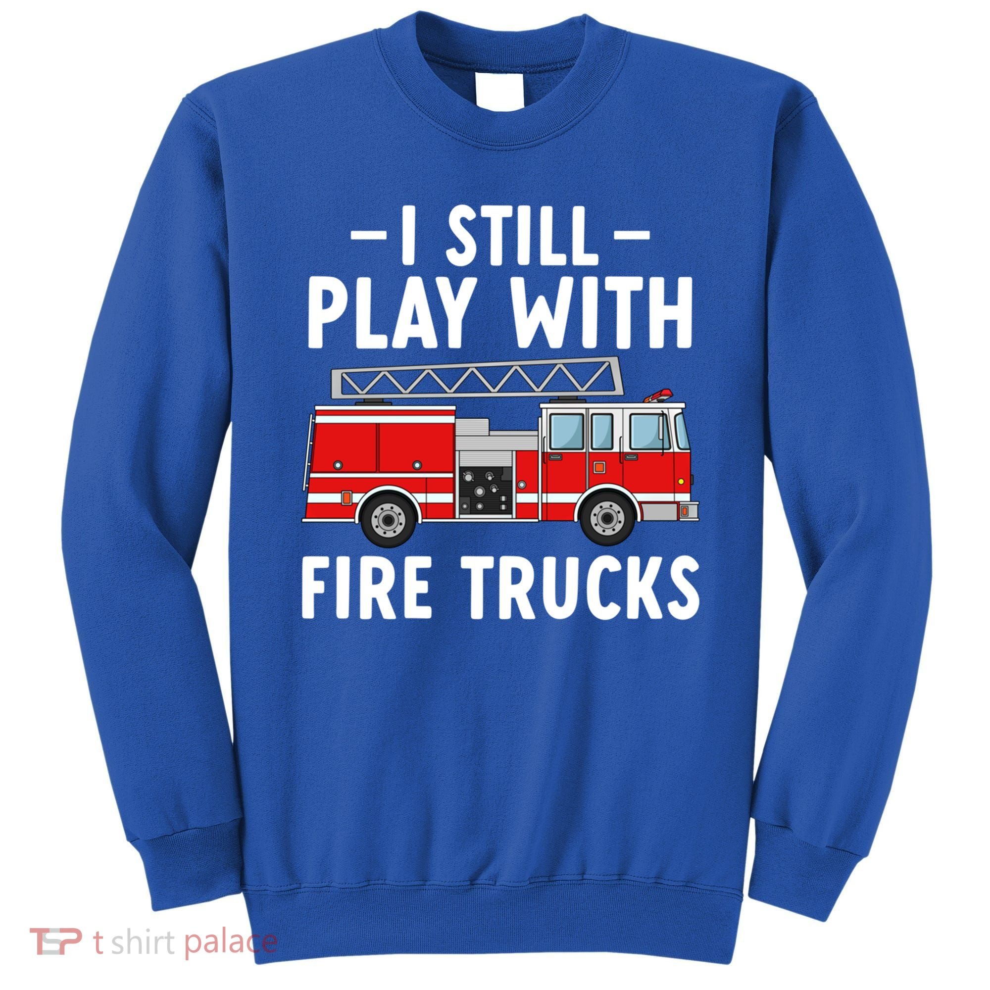 Funny Firefighter I Still Play With Fire Trucks Gift Sweatshirt