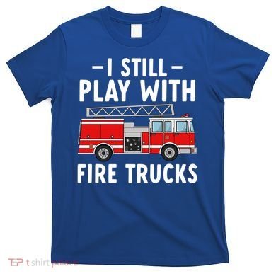 Funny Firefighter I Still Play With Fire Trucks Gift T-Shirt