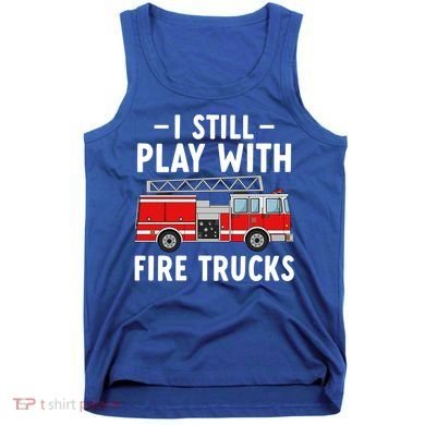 Funny Firefighter I Still Play With Fire Trucks Gift Tank Top