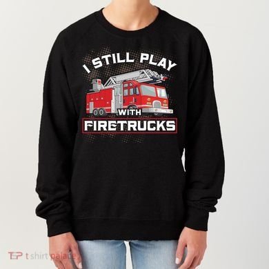 Firefighter Fire I Still Play With Firetrucks Funny Gift Women's Sweatshirt