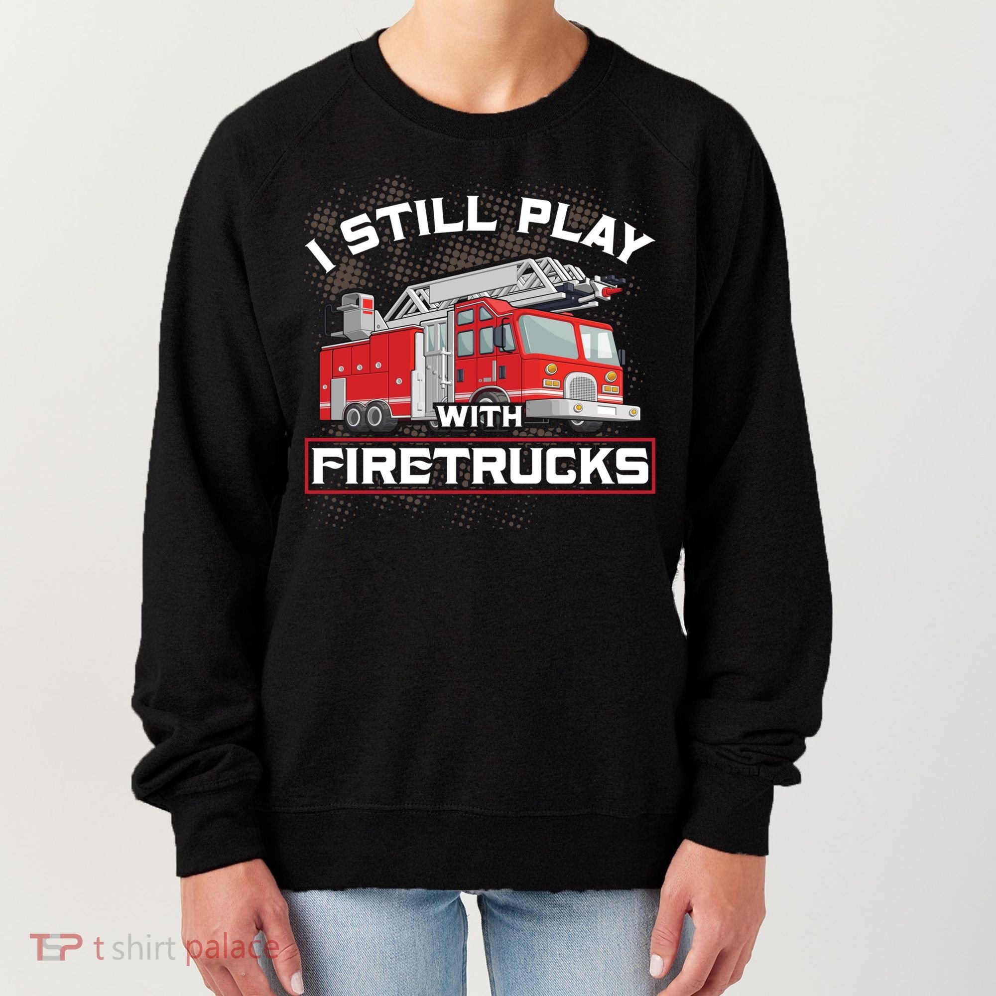 Firefighter Fire I Still Play With Firetrucks Funny Gift Women's Sweatshirt