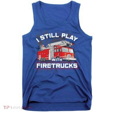 Firefighter Fire I Still Play With Firetrucks Funny Gift Tank Top