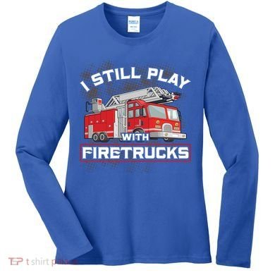 Firefighter Fire I Still Play With Firetrucks Funny Gift Women's Long Sleeve Shirt