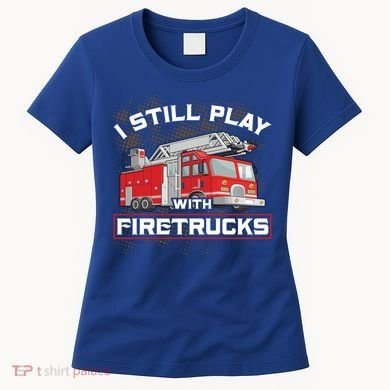 Firefighter Fire I Still Play With Firetrucks Funny Gift Women's T-Shirt