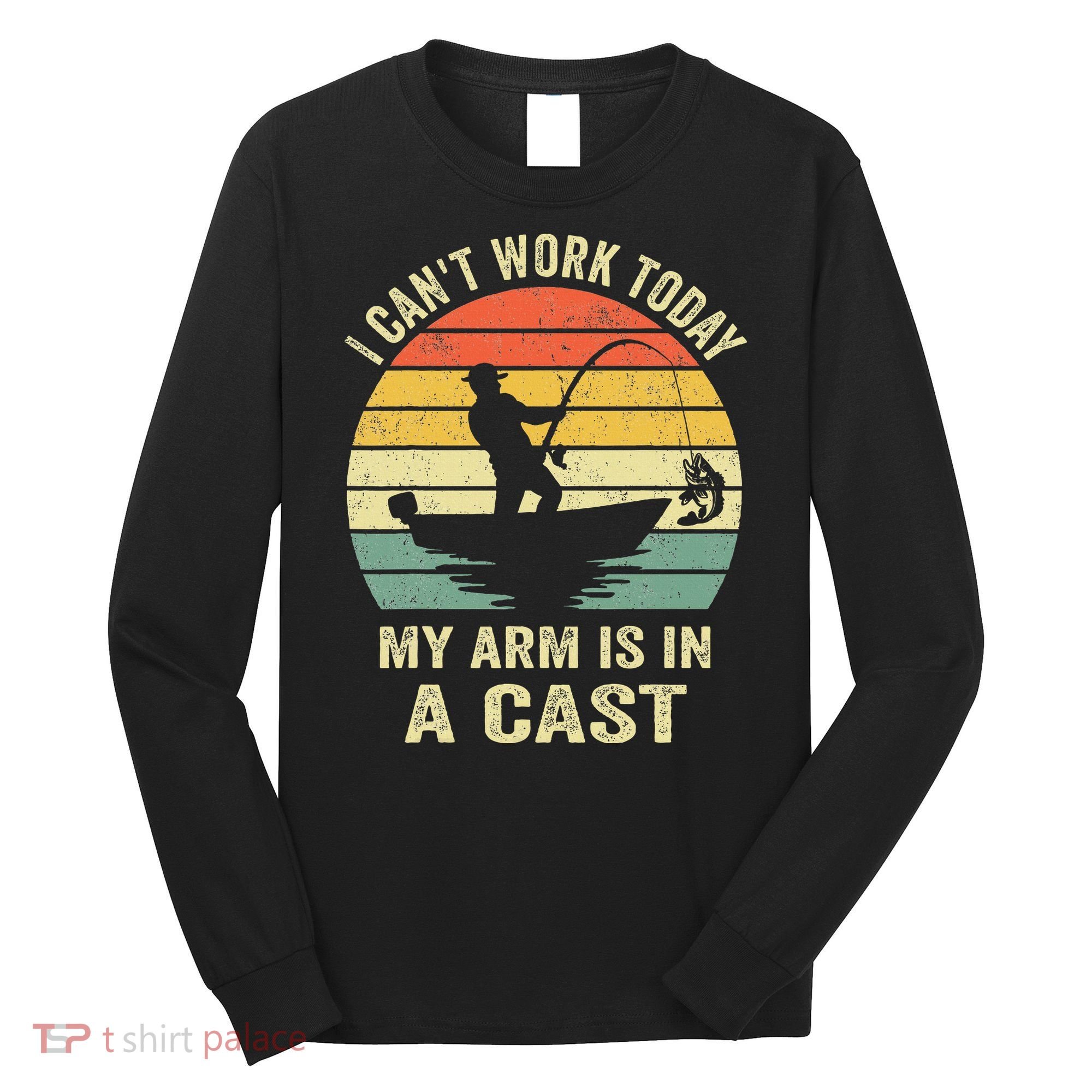 Funny Fisherman I Can't Work Today My Arm Is in a Cast Long Sleeve Shirt