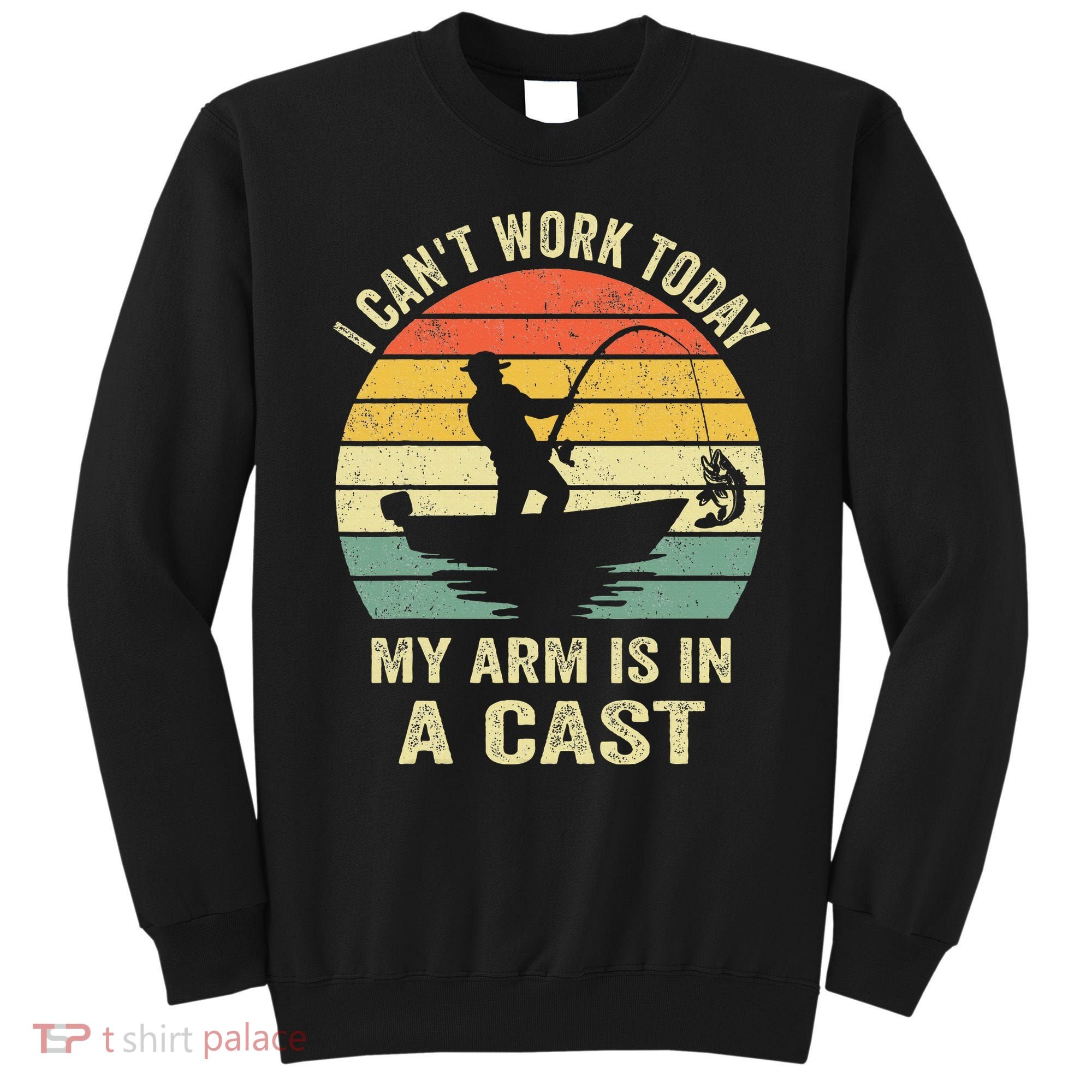 Funny Fisherman I Can't Work Today My Arm Is in a Cast Sweatshirt
