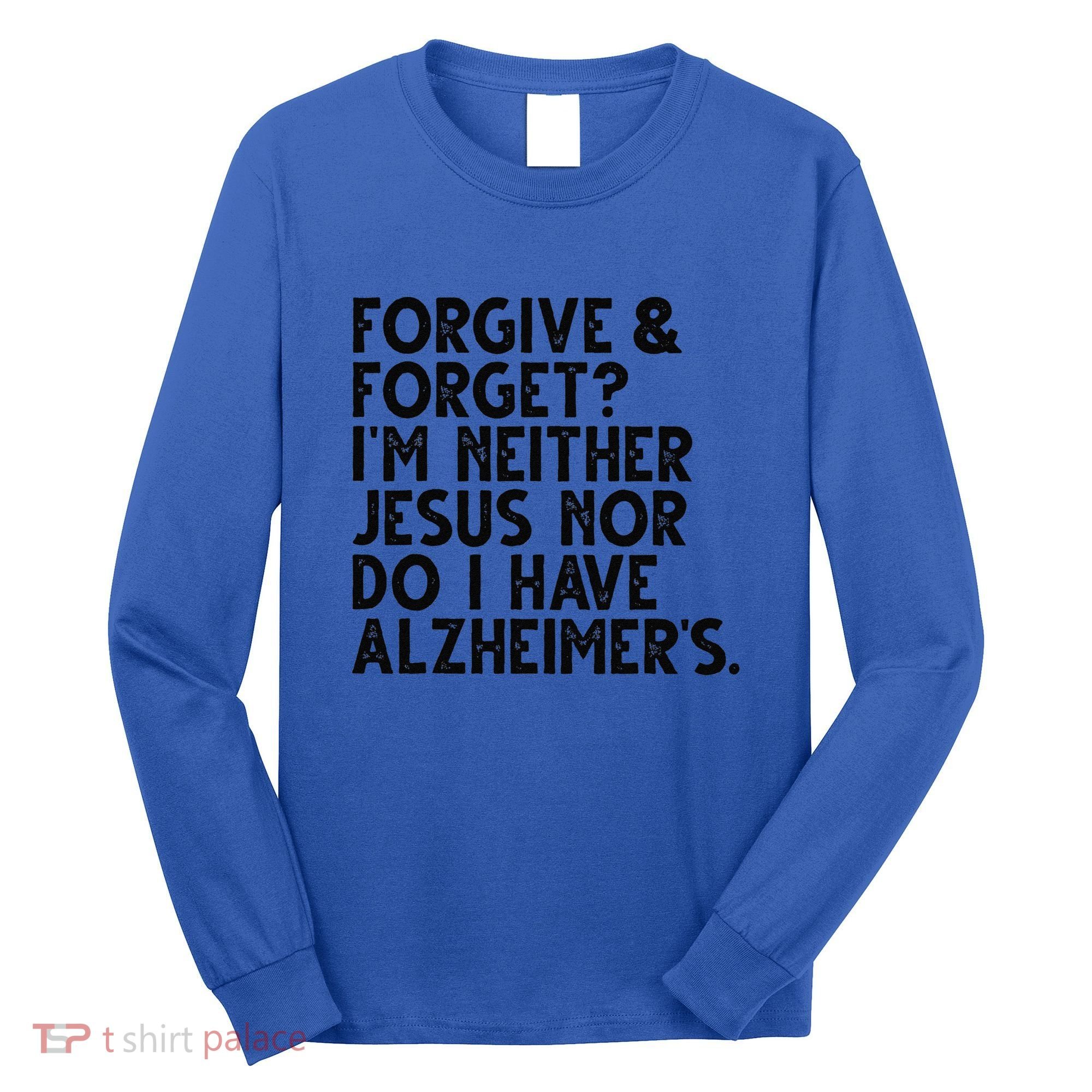 Forgive & Forget Im Neither Jesus Nor Do I Have Alzheimers Long Sleeve Shirt