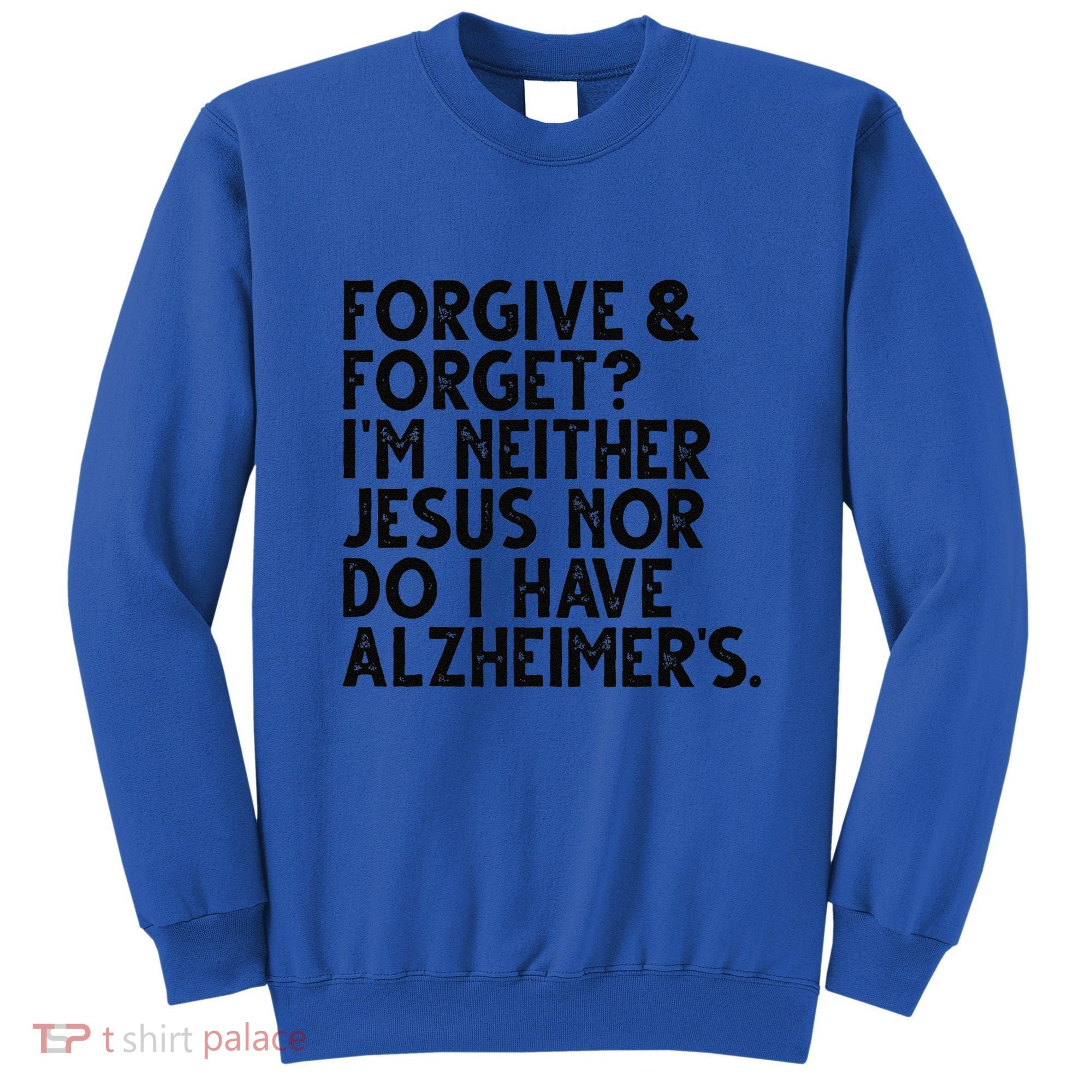 Forgive & Forget Im Neither Jesus Nor Do I Have Alzheimers Sweatshirt