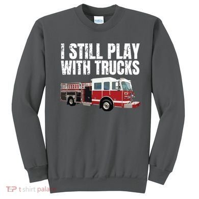 Funny Firefighter I Still Play With Fire Trucks Sweatshirt
