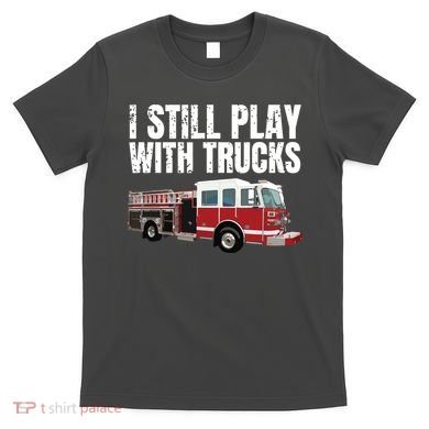 Funny Firefighter I Still Play With Fire Trucks T-Shirt