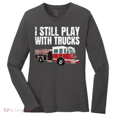 Funny Firefighter I Still Play With Fire Trucks Women's Long Sleeve Shirt