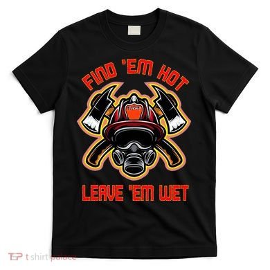Funny Firefighter Saying Find Em Hot Leave Em Wet Fireman T-Shirt