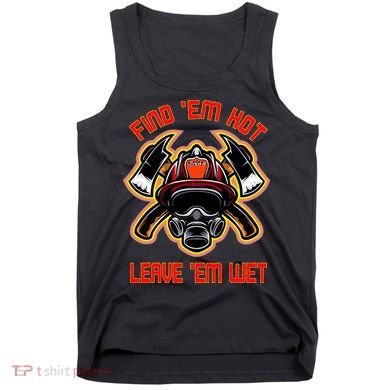 Funny Firefighter Saying Find Em Hot Leave Em Wet Fireman Tank Top