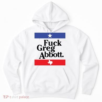 Anti Texas GOP Shirt Fuck Greg Abbott Hoodie
