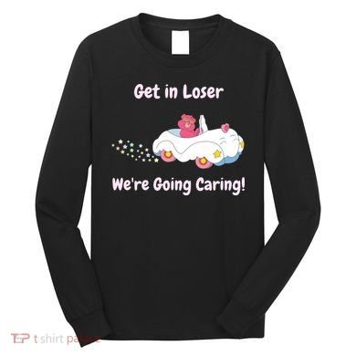 Funny Get In Loser, We're Going Caring Bear Long Sleeve Shirt