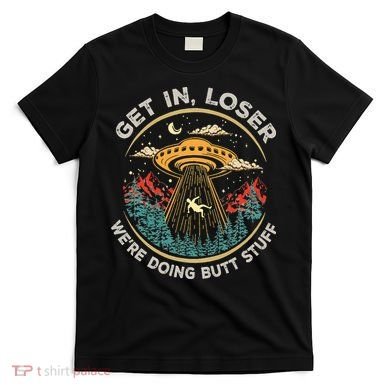 Funny Get In Loser We're Doing Butt Stuff Alien Ufo T-Shirt