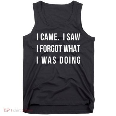Funny Gift I Came I Saw I Forgot What I Was Doing Sarcastic Gift Tank Top