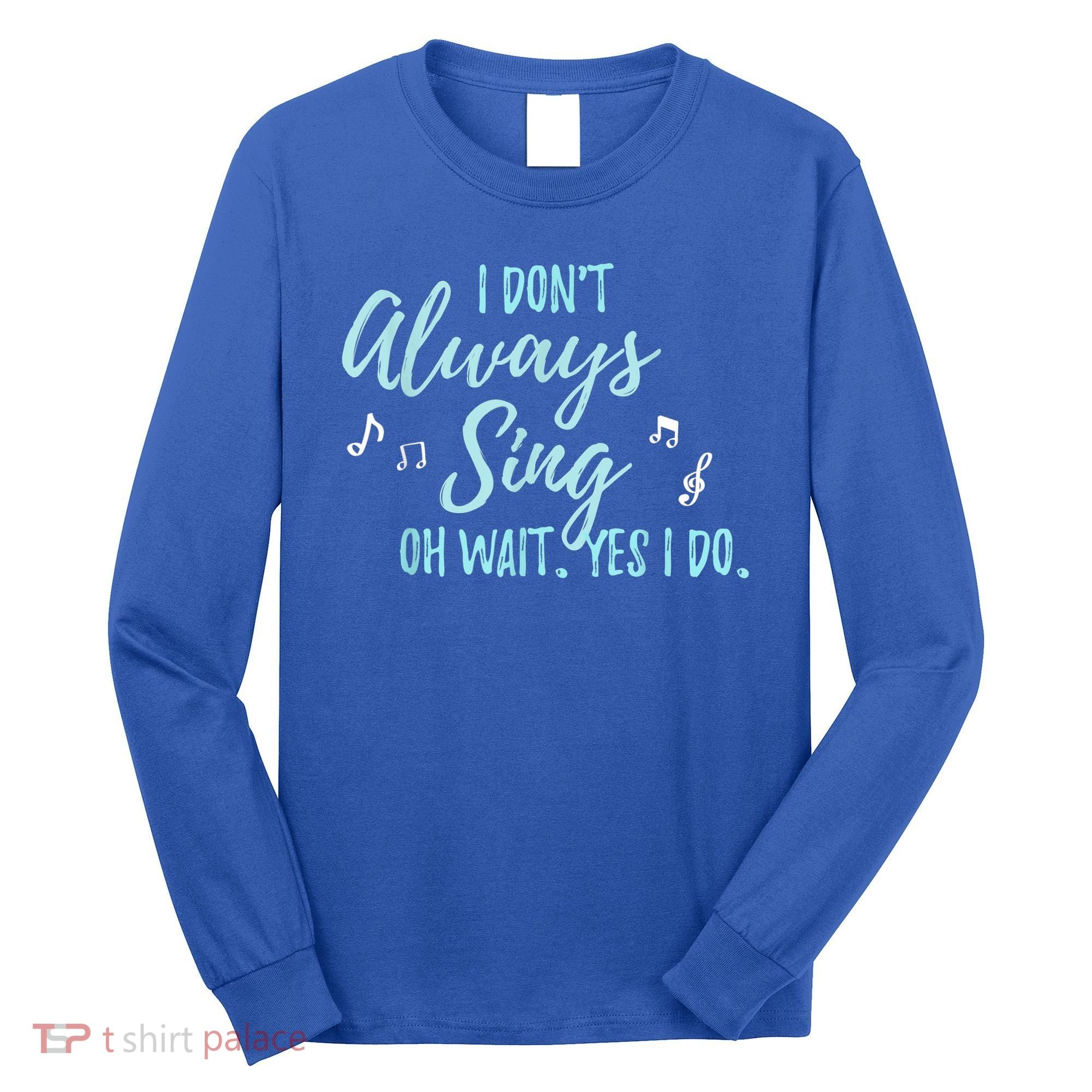Funny Gift I Don't Always Sing Oh Wait Yes I Do Theater Quote Gift Long Sleeve Shirt